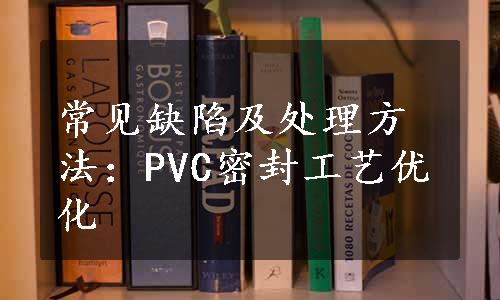 常见缺陷及处理方法：PVC密封工艺优化