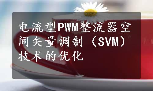 电流型PWM整流器空间矢量调制（SVM）技术的优化
