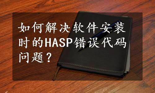 如何解决软件安装时的HASP错误代码问题？