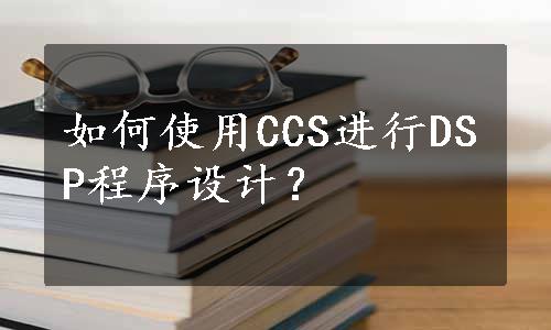如何使用CCS进行DSP程序设计？