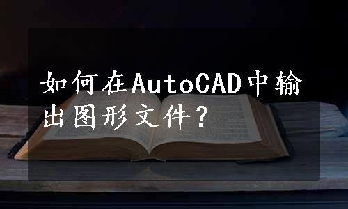 如何在AutoCAD中输出图形文件？