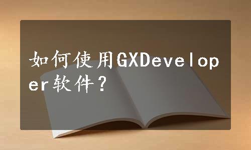 如何使用GXDeveloper软件？