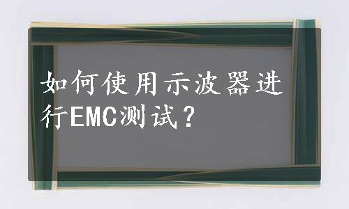 如何使用示波器进行EMC测试？