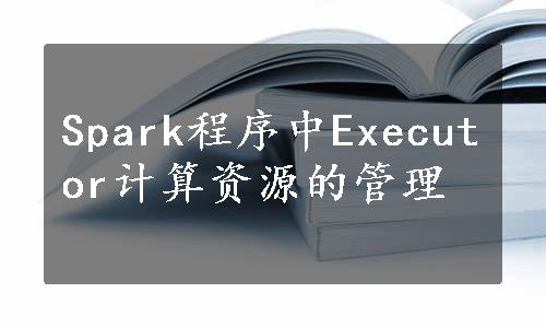 Spark程序中Executor计算资源的管理