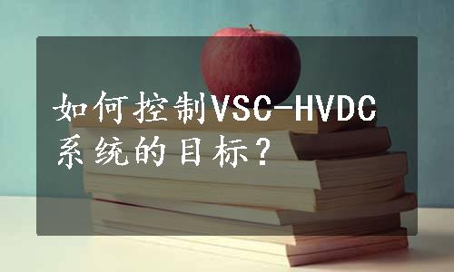 如何控制VSC-HVDC系统的目标？