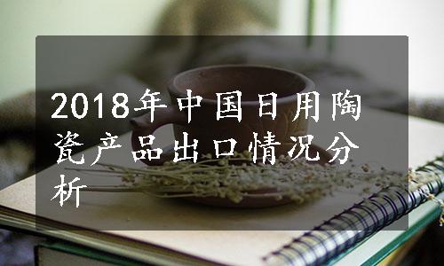 2018年中国日用陶瓷产品出口情况分析