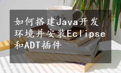 如何搭建Java开发环境并安装Eclipse和ADT插件