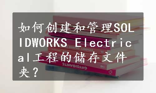 如何创建和管理SOLIDWORKS Electrical工程的储存文件夹？