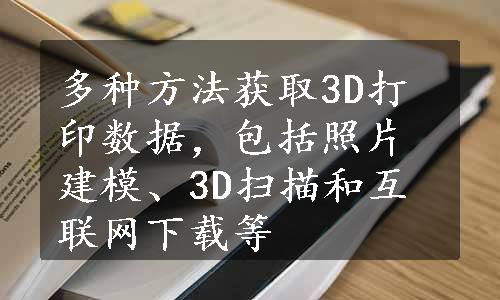 多种方法获取3D打印数据，包括照片建模、3D扫描和互联网下载等