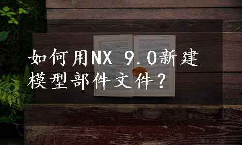 如何用NX 9.0新建模型部件文件？