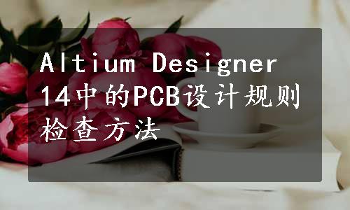 Altium Designer 14中的PCB设计规则检查方法