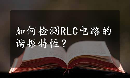 如何检测RLC电路的谐振特性？