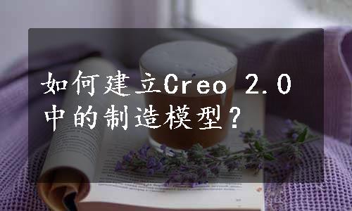 如何建立Creo 2.0中的制造模型？