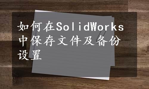 如何在SolidWorks中保存文件及备份设置