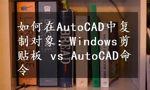 如何在AutoCAD中复制对象：Windows剪贴板 vs AutoCAD命令