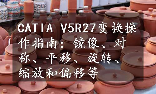 CATIA V5R27变换操作指南：镜像、对称、平移、旋转、缩放和偏移等