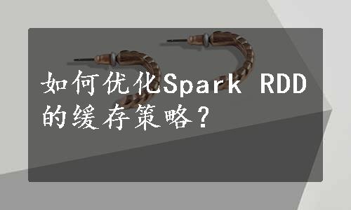 如何优化Spark RDD的缓存策略？