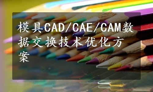 模具CAD/CAE/CAM数据交换技术优化方案
