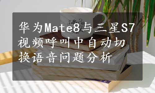 华为Mate8与三星S7视频呼叫中自动切换语音问题分析