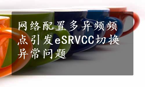 网络配置多异频频点引发eSRVCC切换异常问题