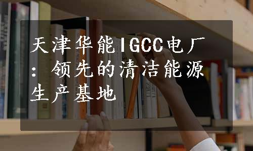 天津华能IGCC电厂：领先的清洁能源生产基地