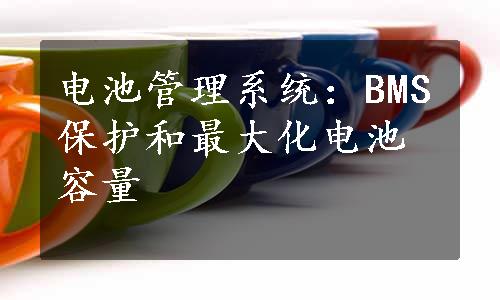 电池管理系统：BMS保护和最大化电池容量
