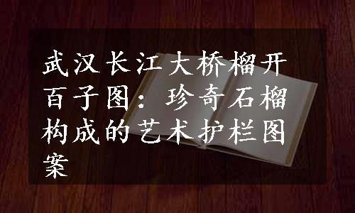 武汉长江大桥榴开百子图：珍奇石榴构成的艺术护栏图案