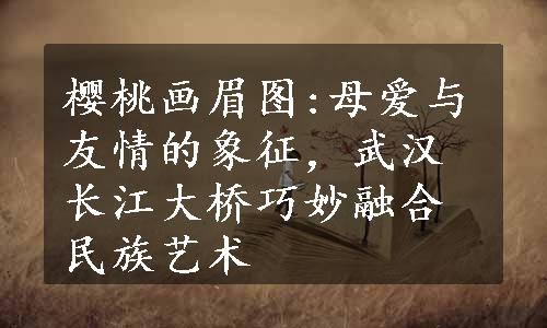 樱桃画眉图:母爱与友情的象征，武汉长江大桥巧妙融合民族艺术