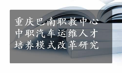 重庆巴南职教中心中职汽车运维人才培养模式改革研究