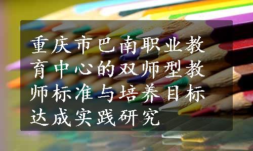 重庆市巴南职业教育中心的双师型教师标准与培养目标达成实践研究