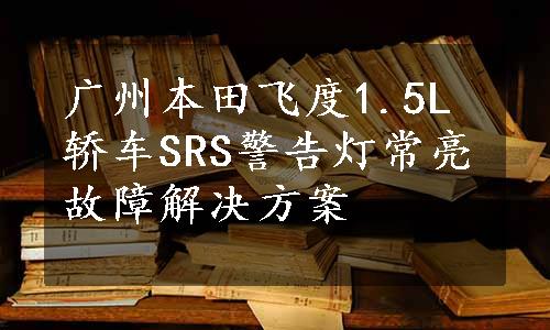 广州本田飞度1.5L轿车SRS警告灯常亮故障解决方案
