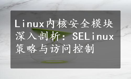 Linux内核安全模块深入剖析：SELinux策略与访问控制