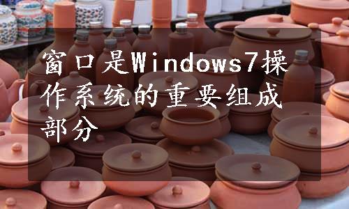 窗口是Windows7操作系统的重要组成部分
