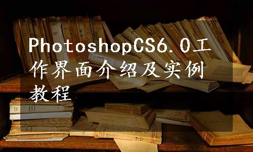 PhotoshopCS6.0工作界面介绍及实例教程