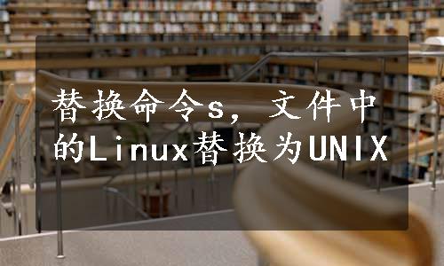 替换命令s，文件中的Linux替换为UNIX