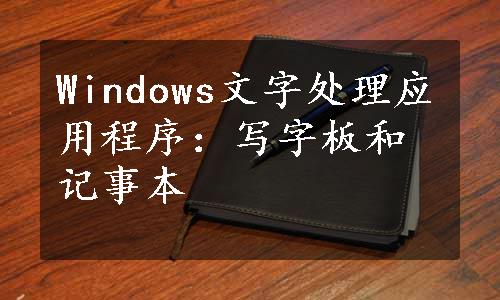 Windows文字处理应用程序：写字板和记事本