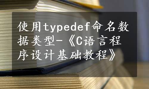 使用typedef命名数据类型-《C语言程序设计基础教程》