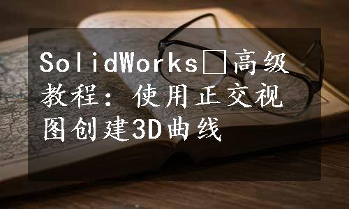 SolidWorks®高级教程：使用正交视图创建3D曲线