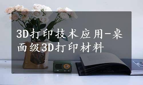3D打印技术应用-桌面级3D打印材料