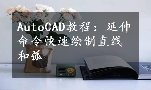 AutoCAD教程：延伸命令快速绘制直线和弧