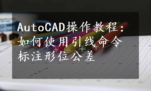 AutoCAD操作教程：如何使用引线命令标注形位公差
