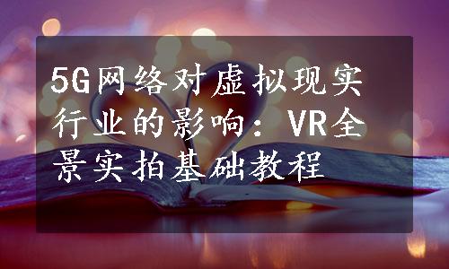 5G网络对虚拟现实行业的影响：VR全景实拍基础教程