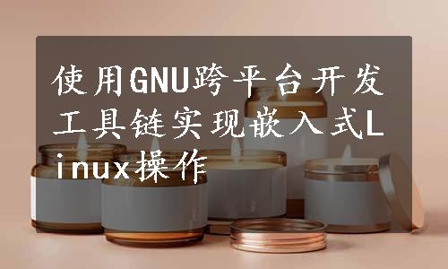 使用GNU跨平台开发工具链实现嵌入式Linux操作