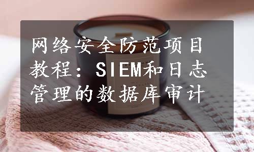 网络安全防范项目教程：SIEM和日志管理的数据库审计