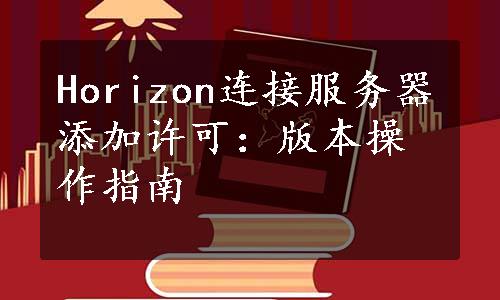Horizon连接服务器添加许可：版本操作指南