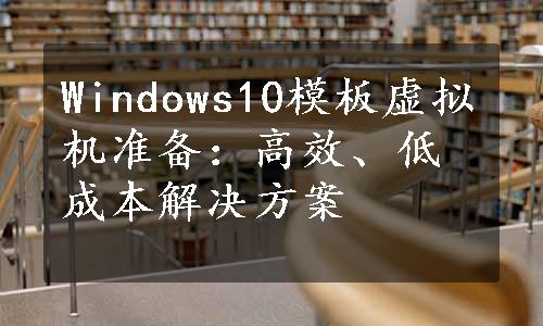 Windows10模板虚拟机准备：高效、低成本解决方案