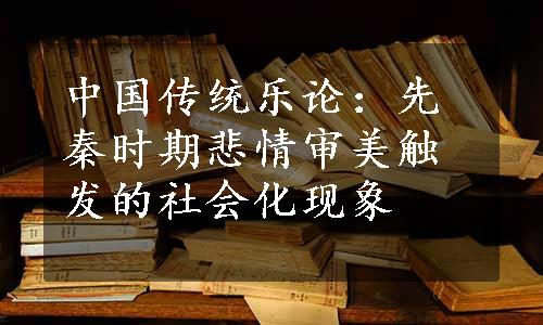 中国传统乐论：先秦时期悲情审美触发的社会化现象
