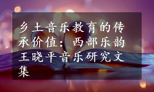 乡土音乐教育的传承价值：西部乐韵王晓平音乐研究文集