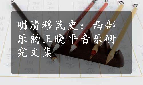 明清移民史：西部乐韵王晓平音乐研究文集