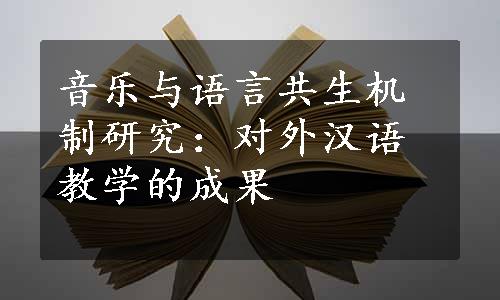 音乐与语言共生机制研究：对外汉语教学的成果